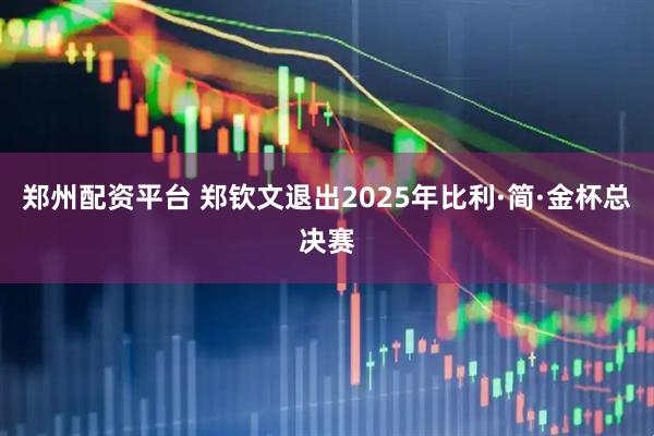 郑州配资平台 郑钦文退出2025年比利·简·金杯总决赛