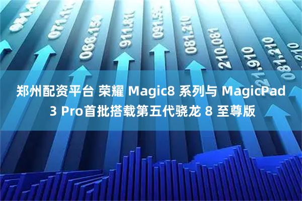 郑州配资平台 荣耀 Magic8 系列与 MagicPad 3 Pro首批搭载第五代骁龙 8 至尊版