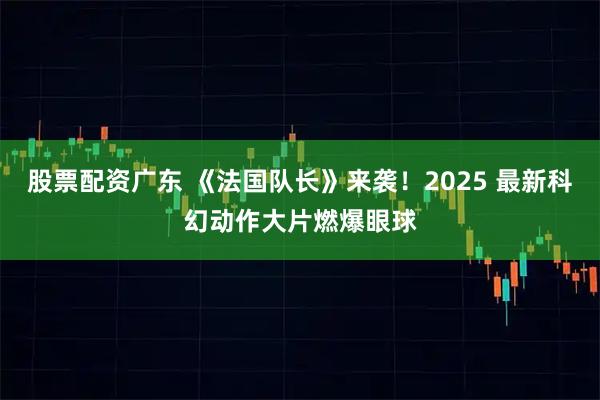 股票配资广东 《法国队长》来袭！2025 最新科幻动作大片燃爆眼球