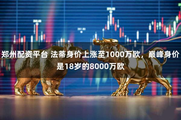 郑州配资平台 法蒂身价上涨至1000万欧，巅峰身价是18岁的8000万欧