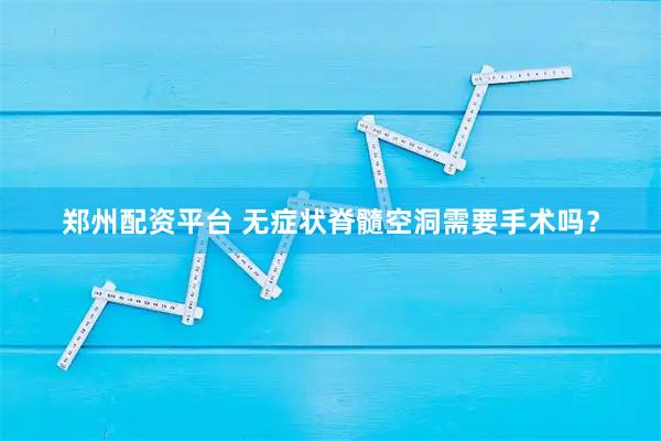 郑州配资平台 无症状脊髓空洞需要手术吗？