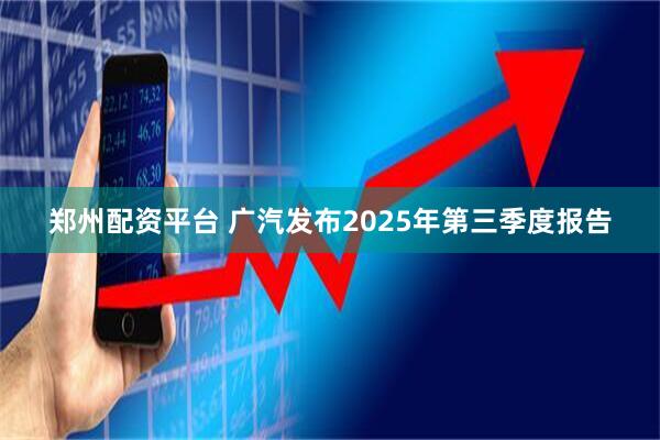 郑州配资平台 广汽发布2025年第三季度报告