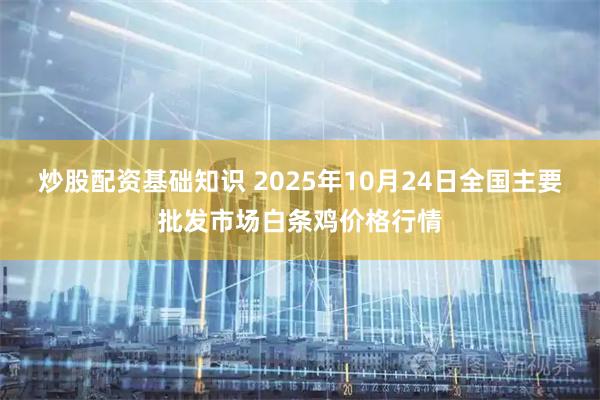炒股配资基础知识 2025年10月24日全国主要批发市场白条鸡价格行情