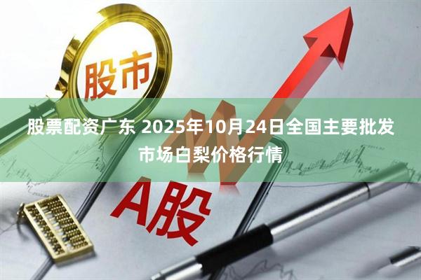 股票配资广东 2025年10月24日全国主要批发市场白梨价格行情