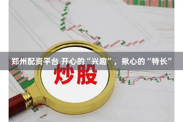 郑州配资平台 开心的“兴趣”，揪心的“特长”