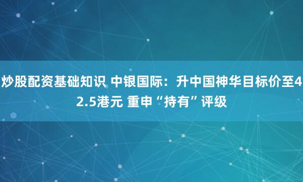 炒股配资基础知识 中银国际：升中国神华目标价至42.5港元 重申“持有”评级