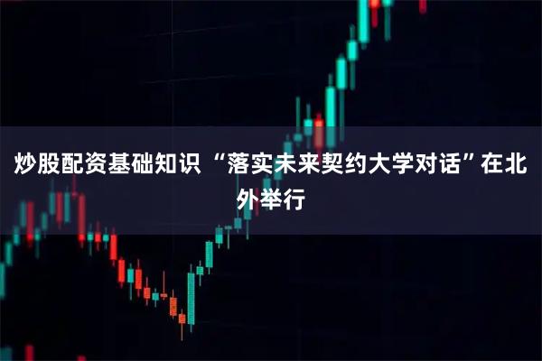 炒股配资基础知识 “落实未来契约大学对话”在北外举行
