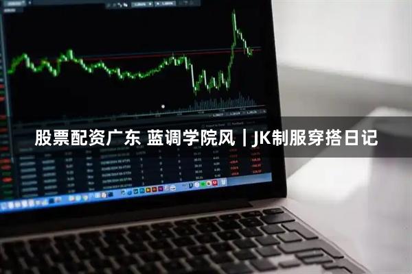 股票配资广东 蓝调学院风｜JK制服穿搭日记
