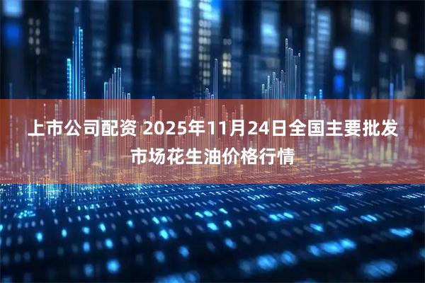上市公司配资 2025年11月24日全国主要批发市场花生油价格行情