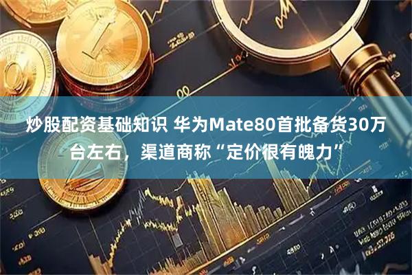 炒股配资基础知识 华为Mate80首批备货30万台左右，渠道商称“定价很有魄力”