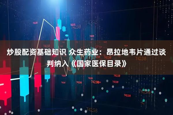 炒股配资基础知识 众生药业：昂拉地韦片通过谈判纳入《国家医保目录》